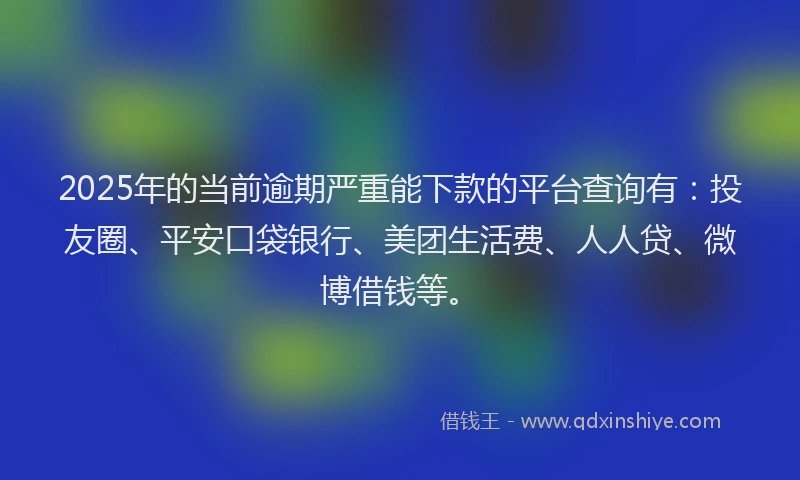 2025年的当前逾期严重能下款的平台查询有：投友圈、平安口袋银行、美团生活费、人人贷、微博借钱等。