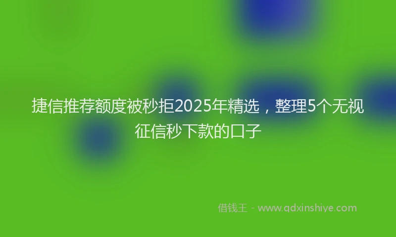 捷信推荐额度被秒拒2025年精选，整理5个无视征信秒下款的口子