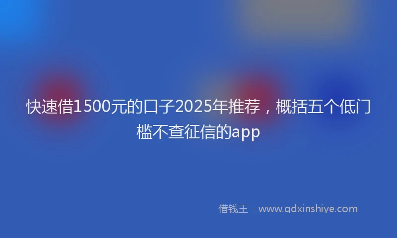 快速借1500元的口子2025年推荐，概括五个低门槛不查征信的app