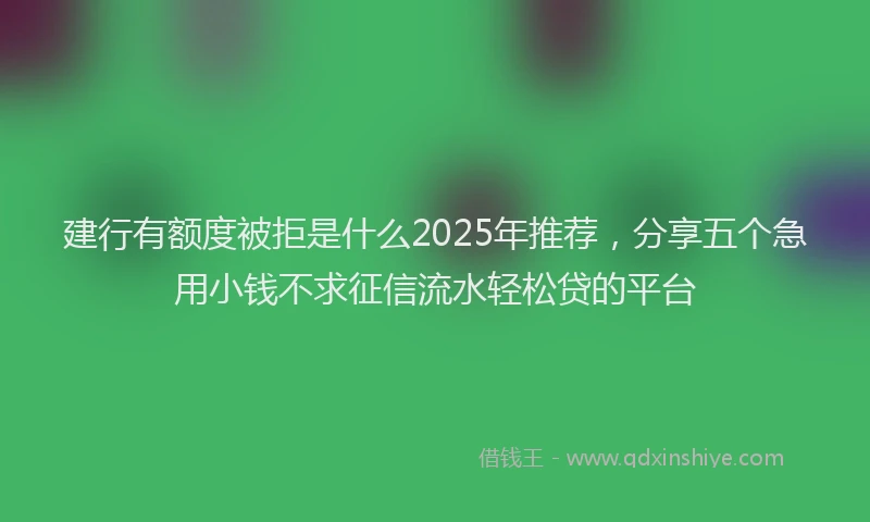 建行有额度被拒是什么2025年推荐，分享五个急用小钱不求征信流水轻松贷的平台