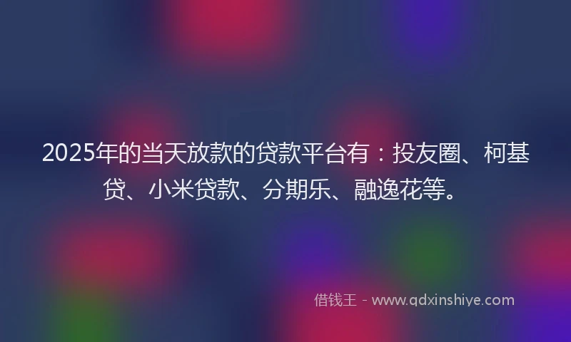 2025年的当天放款的贷款平台有：投友圈、柯基贷、小米贷款、分期乐、融逸花等。