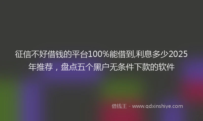 征信不好借钱的平台100%能借到,利息多少2025年推荐，盘点五个黑户无条件下款的软件