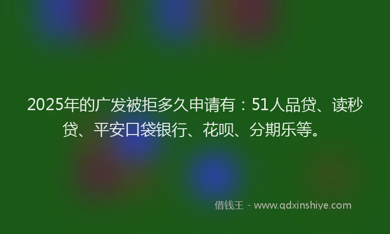 2025年的广发被拒多久申请有：51人品贷、读秒贷、平安口袋银行、花呗、分期乐等。
