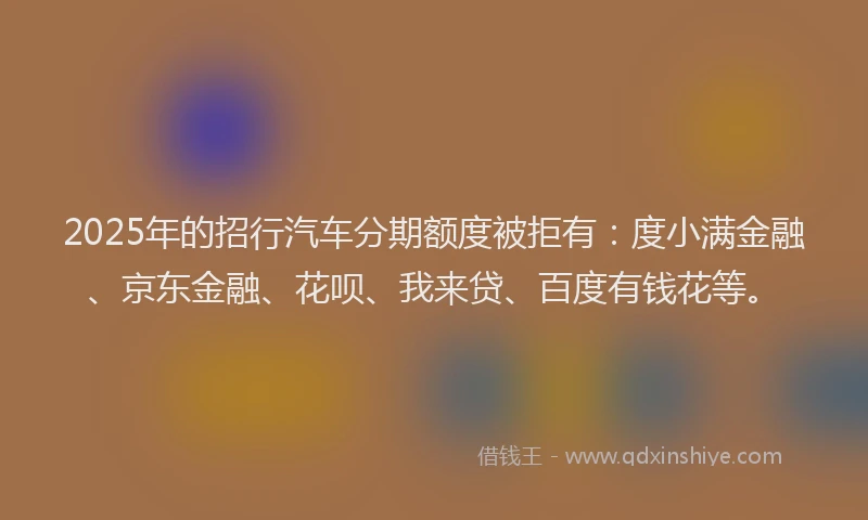 2025年的招行汽车分期额度被拒有：度小满金融、京东金融、花呗、我来贷、百度有钱花等。