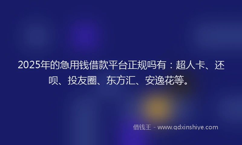 2025年的急用钱借款平台正规吗有：超人卡、还呗、投友圈、东方汇、安逸花等。