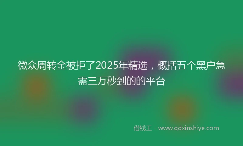 微众周转金被拒了2025年精选，概括五个黑户急需三万秒到的的平台