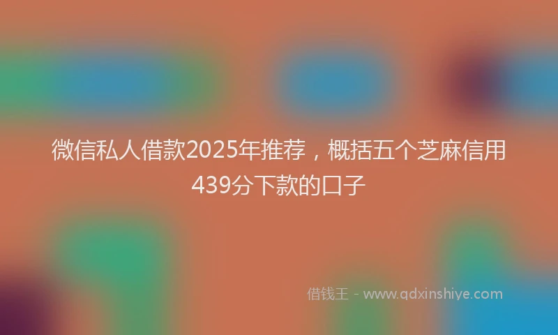 微信私人借款2025年推荐，概括五个芝麻信用439分下款的口子