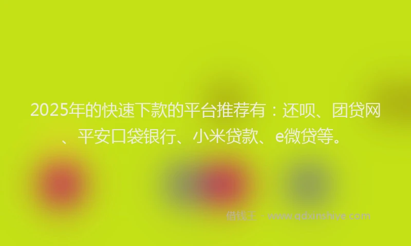 2025年的快速下款的平台推荐有：还呗、团贷网、平安口袋银行、小米贷款、e微贷等。