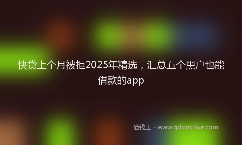 快贷上个月被拒2025年精选，汇总五个黑户也能借款的app