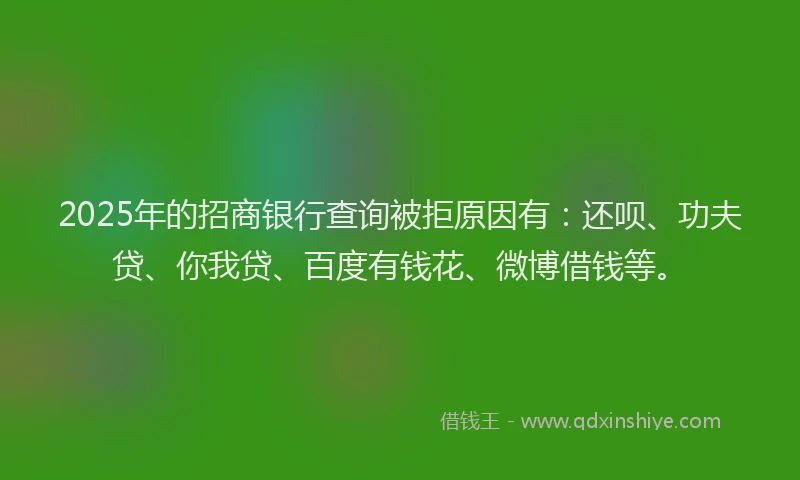 2025年的招商银行查询被拒原因有：还呗、功夫贷、你我贷、百度有钱花、微博借钱等。