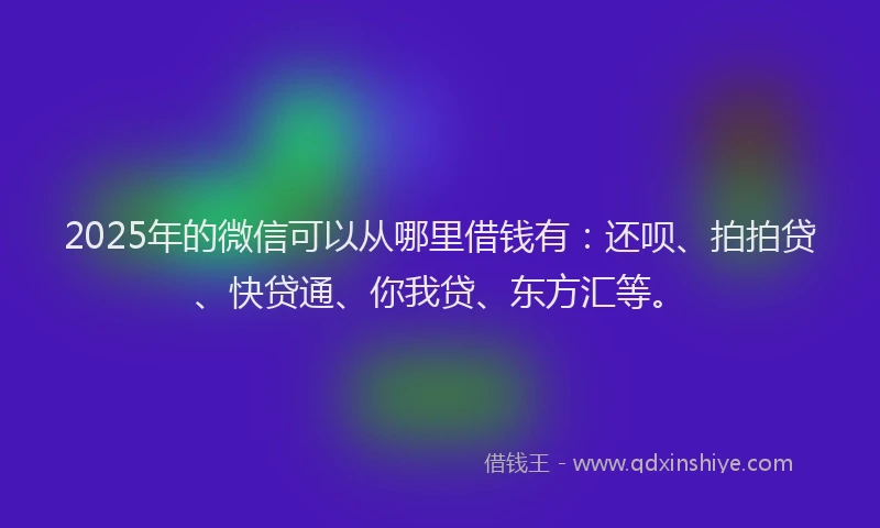 2025年的微信可以从哪里借钱有：还呗、拍拍贷、快贷通、你我贷、东方汇等。