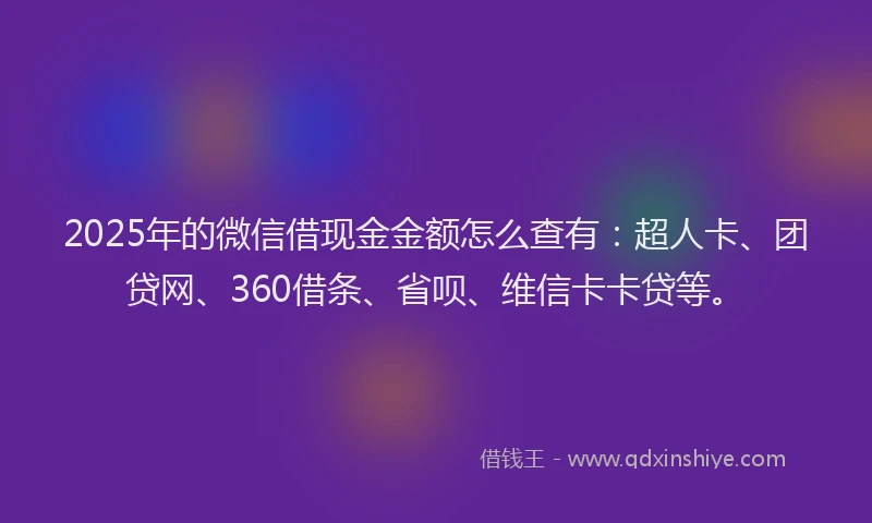 2025年的微信借现金金额怎么查有：超人卡、团贷网、360借条、省呗、维信卡卡贷等。