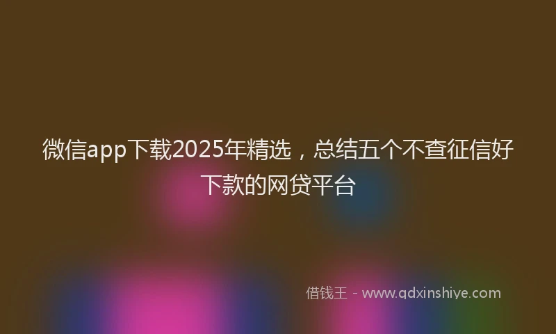 微信app下载2025年精选，总结五个不查征信好下款的网贷平台