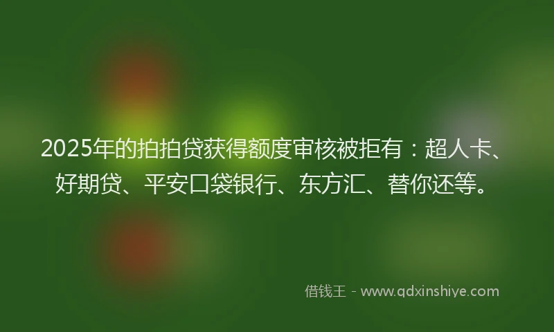 2025年的拍拍贷获得额度审核被拒有：超人卡、好期贷、平安口袋银行、东方汇、替你还等。