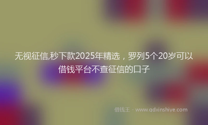 无视征信,秒下款2025年精选，罗列5个20岁可以借钱平台不查征信的口子