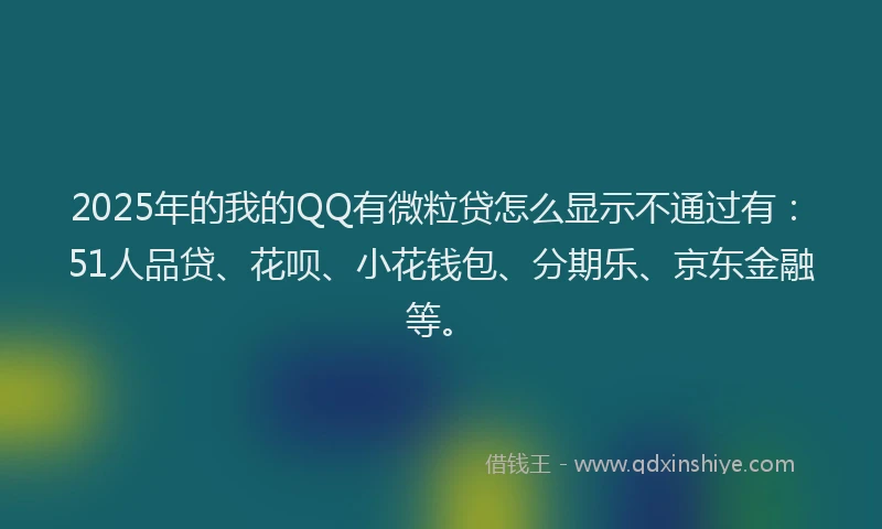 2025年的我的QQ有微粒贷怎么显示不通过有：51人品贷、花呗、小花钱包、分期乐、京东金融等。