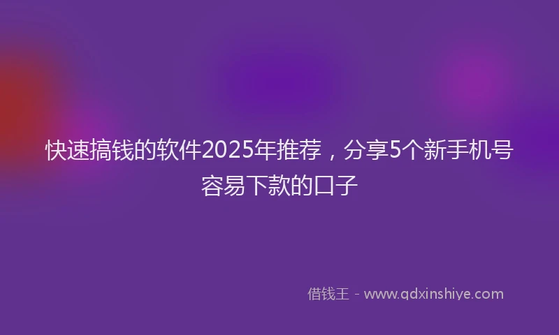 快速搞钱的软件2025年推荐，分享5个新手机号容易下款的口子