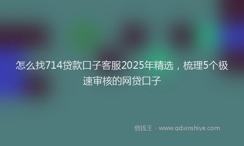 怎么找714贷款口子客服2025年精选，梳理5个极速审核的网贷口子