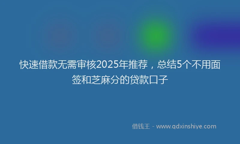 快速借款无需审核2025年推荐，总结5个不用面签和芝麻分的贷款口子