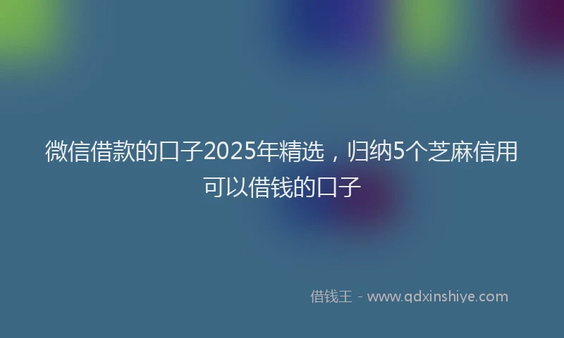 微信借款的口子2025年精选，归纳5个芝麻信用可以借钱的口子