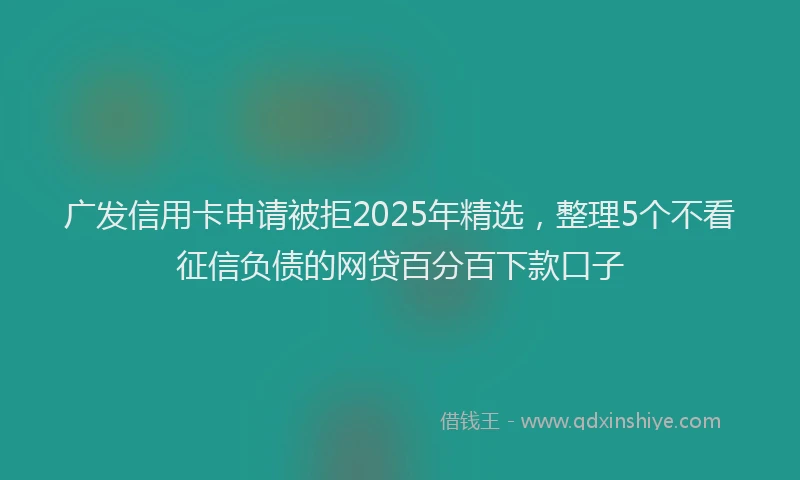 广发信用卡申请被拒2025年精选，整理5个不看征信负债的网贷百分百下款口子
