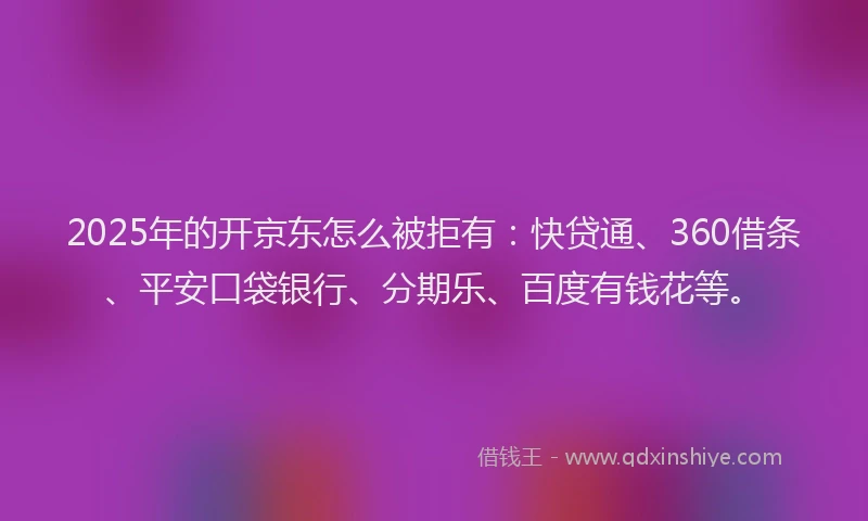 2025年的开京东怎么被拒有：快贷通、360借条、平安口袋银行、分期乐、百度有钱花等。