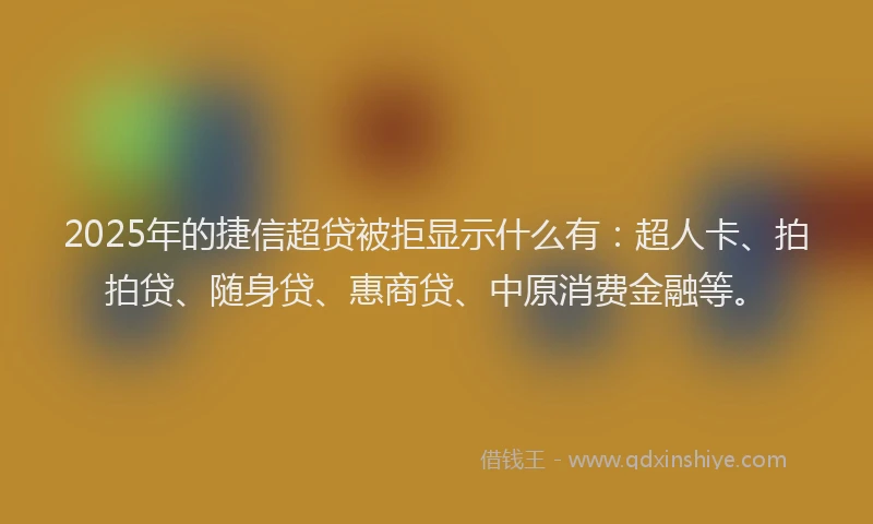 2025年的捷信超贷被拒显示什么有：超人卡、拍拍贷、随身贷、惠商贷、中原消费金融等。