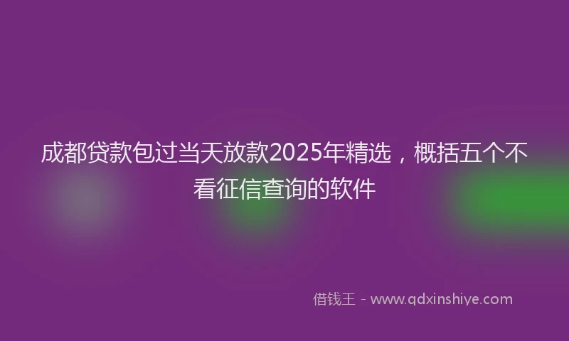 成都贷款包过当天放款2025年精选，概括五个不看征信查询的软件