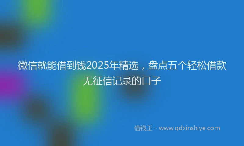 微信就能借到钱2025年精选，盘点五个轻松借款无征信记录的口子