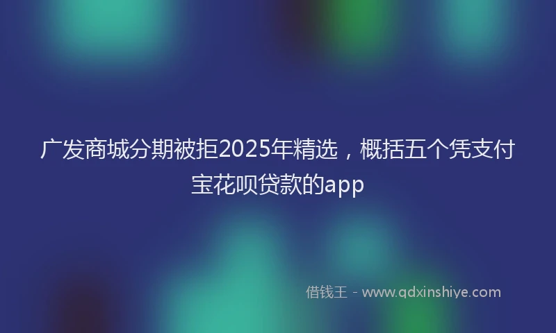 广发商城分期被拒2025年精选，概括五个凭支付宝花呗贷款的app