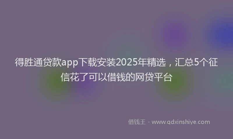 得胜通贷款app下载安装2025年精选，汇总5个征信花了可以借钱的网贷平台