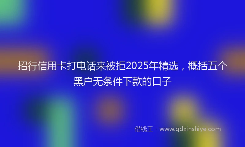 招行信用卡打电话来被拒2025年精选，概括五个黑户无条件下款的口子