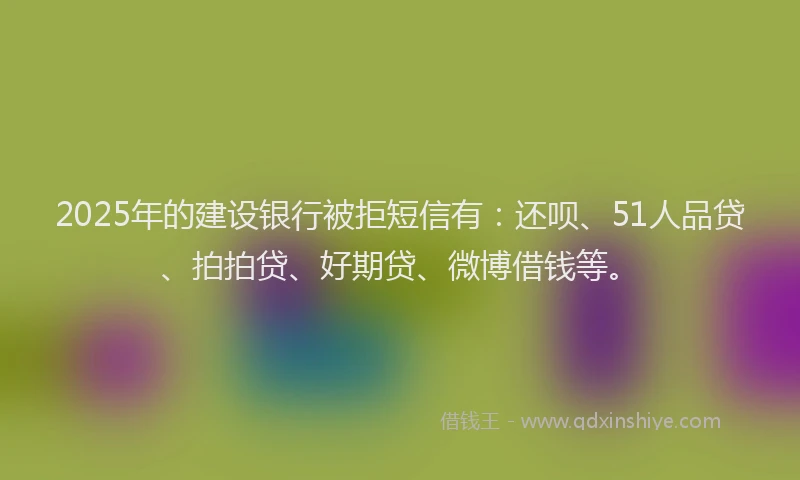 2025年的建设银行被拒短信有：还呗、51人品贷、拍拍贷、好期贷、微博借钱等。