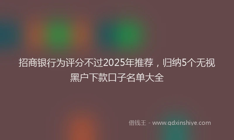 招商银行为评分不过2025年推荐，归纳5个无视黑户下款口子名单大全