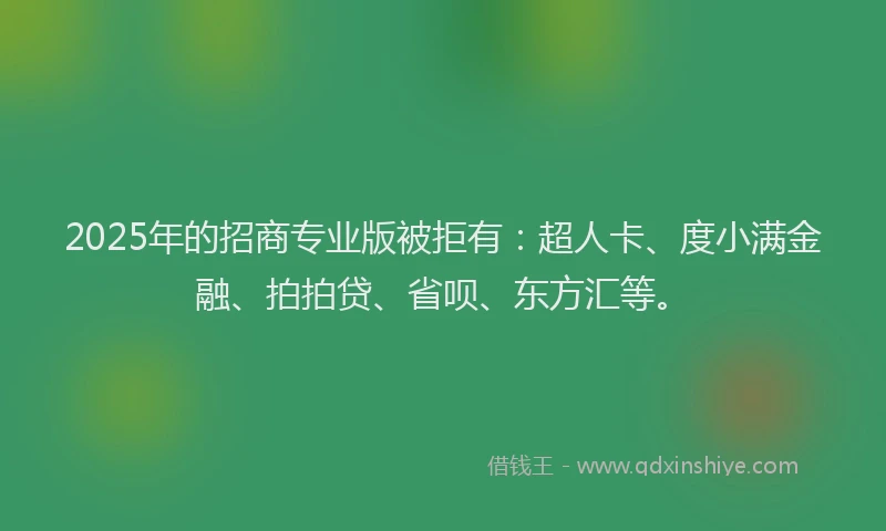 2025年的招商专业版被拒有：超人卡、度小满金融、拍拍贷、省呗、东方汇等。