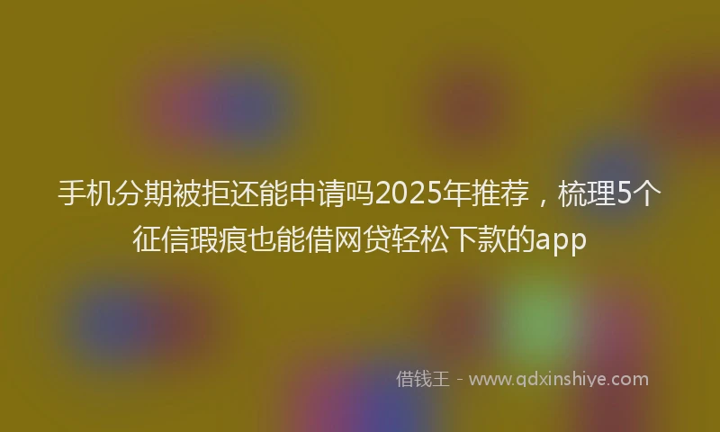 手机分期被拒还能申请吗2025年推荐，梳理5个征信瑕疵也能借网贷轻松下款的app