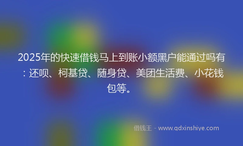 2025年的快速借钱马上到账小额黑户能通过吗有：还呗、柯基贷、随身贷、美团生活费、小花钱包等。
