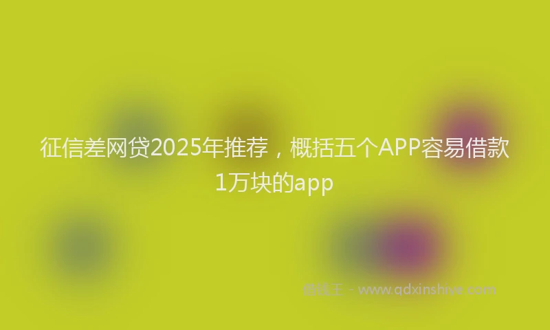 征信差网贷2025年推荐，概括五个APP容易借款1万块的app