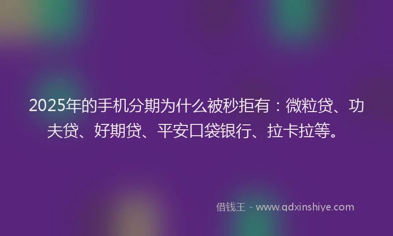 2025年的手机分期为什么被秒拒有：微粒贷、功夫贷、好期贷、平安口袋银行、拉卡拉等。