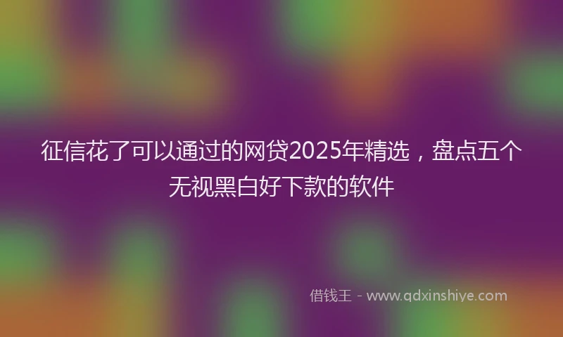 征信花了可以通过的网贷2025年精选，盘点五个无视黑白好下款的软件