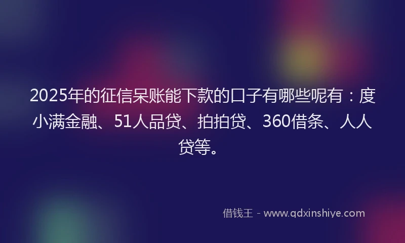 2025年的征信呆账能下款的口子有哪些呢有：度小满金融、51人品贷、拍拍贷、360借条、人人贷等。