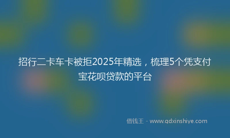 招行二卡车卡被拒2025年精选，梳理5个凭支付宝花呗贷款的平台