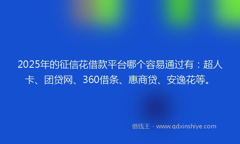 2025年的征信花借款平台哪个容易通过有：超人卡、团贷网、360借条、惠商贷、安逸花等。