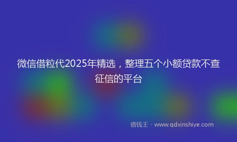 微信借粒代2025年精选，整理五个小额贷款不查征信的平台