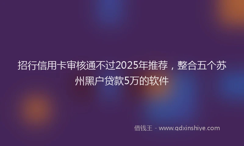 招行信用卡审核通不过2025年推荐，整合五个苏州黑户贷款5万的软件