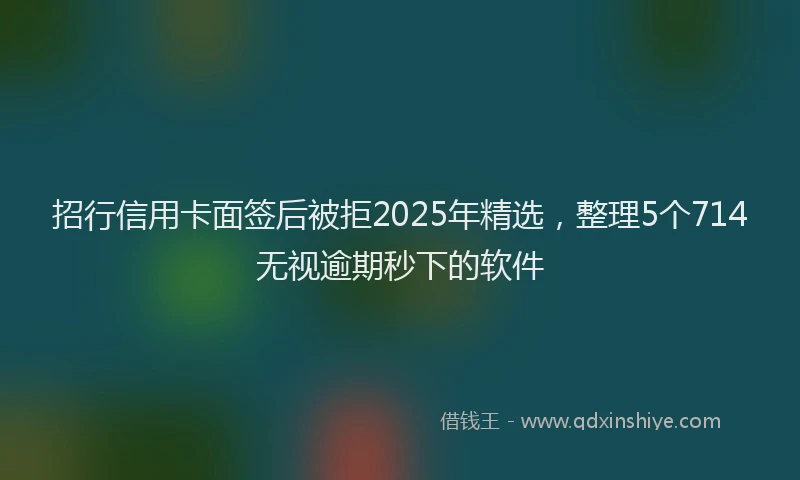 招行信用卡面签后被拒2025年精选，整理5个714无视逾期秒下的软件