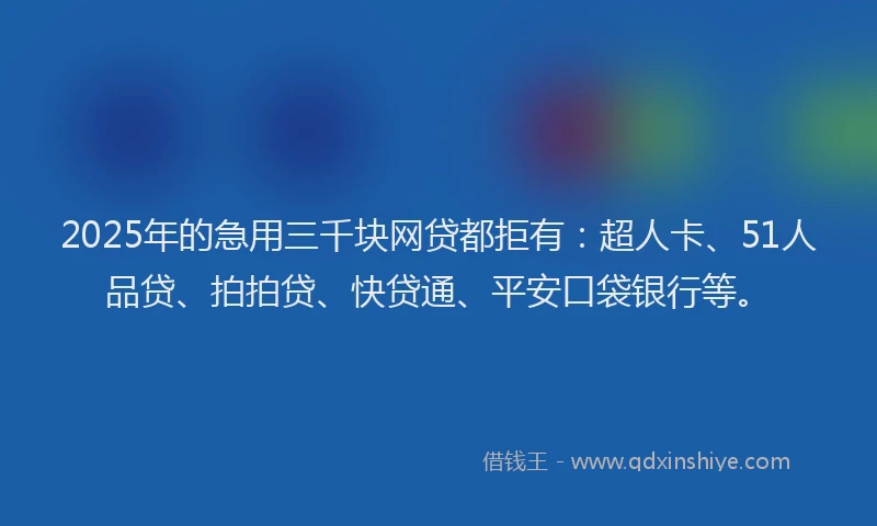 2025年的急用三千块网贷都拒有：超人卡、51人品贷、拍拍贷、快贷通、平安口袋银行等。