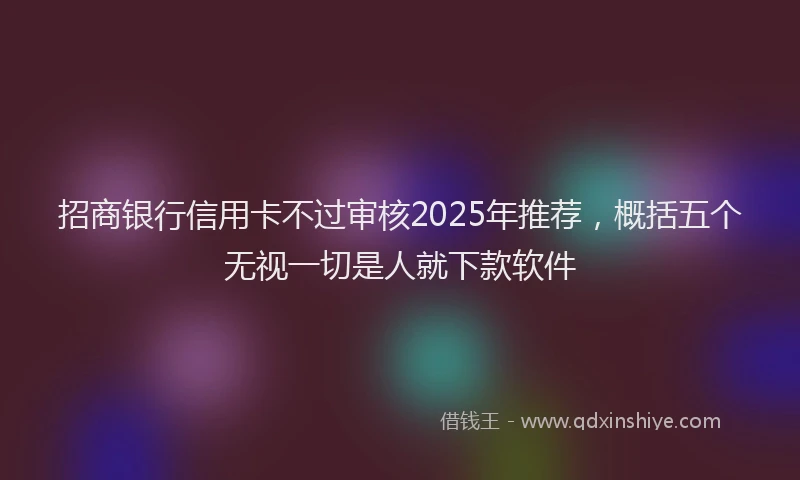 招商银行信用卡不过审核2025年推荐，概括五个无视一切是人就下款软件