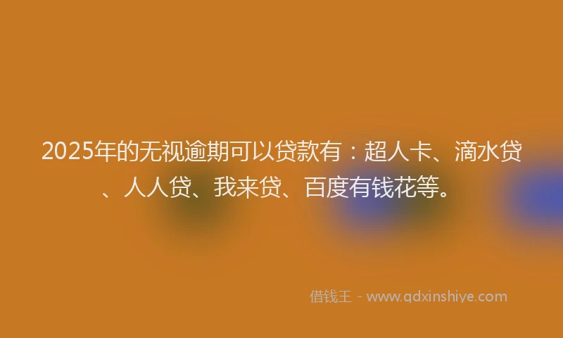 2025年的无视逾期可以贷款有：超人卡、滴水贷、人人贷、我来贷、百度有钱花等。