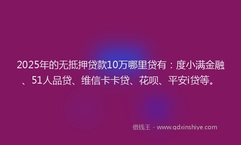 2025年的无抵押贷款10万哪里贷有：度小满金融、51人品贷、维信卡卡贷、花呗、平安i贷等。